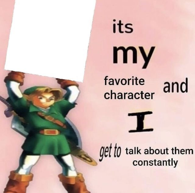 it is MY favorite character and I get get talk them constantly  Meme Preview Image