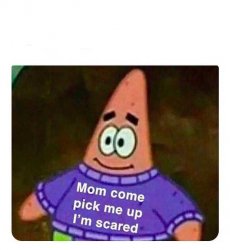 Patrick Mom come pick me up I'm scared Meme Template